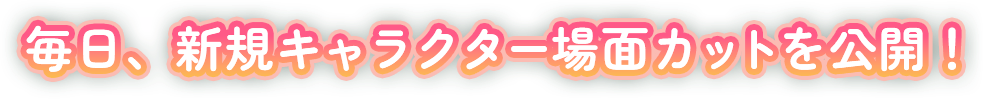 毎日、新規キャラクター場面カットを公開！